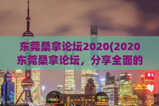 东莞桑拿论坛2020(2020东莞桑拿论坛，分享全面的桑拿资讯)
