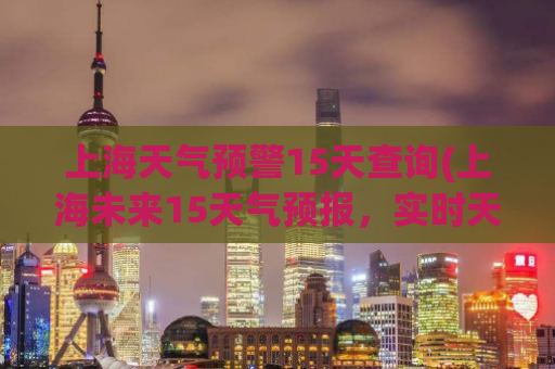上海天气预警15天查询(上海未来15天气预报，实时天气信息一览！)