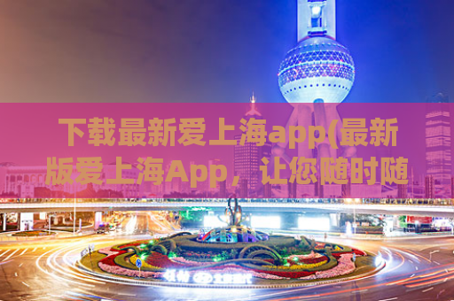 下载最新爱上海app(最新版爱上海App，让您随时随地掌握上海资讯)