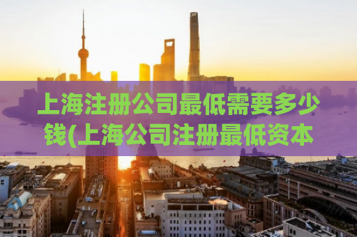 上海注册公司最低需要多少钱(上海公司注册最低资本金要求是多少？)