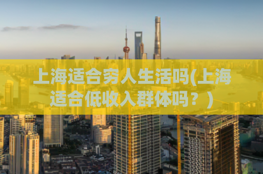 上海适合穷人生活吗(上海适合低收入群体吗？)