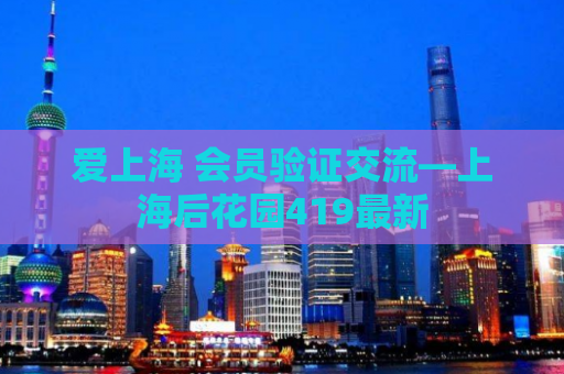 爱上海 会员验证交流—上海后花园419最新