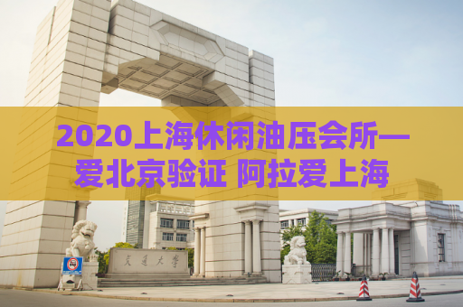 2020上海休闲油压会所—爱北京验证 阿拉爱上海