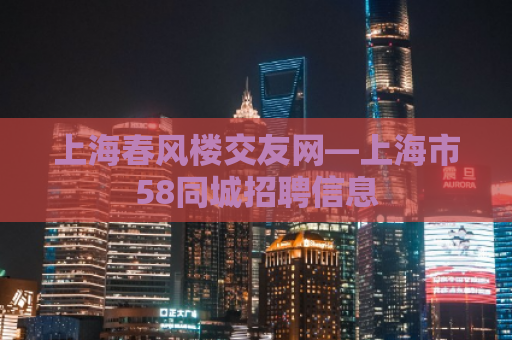 上海春风楼交友网—上海市58同城招聘信息
