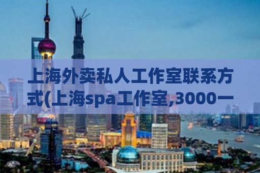 上海外卖私人工作室联系方式(上海spa工作室,3000一晚的女的算贵吗)