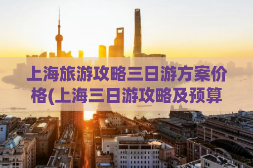 上海旅游攻略三日游方案价格(上海三日游攻略及预算概览)
