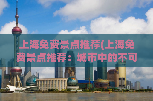 上海免费景点推荐(上海免费景点推荐：城市中的不可错过之处)