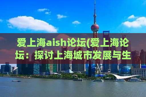 爱上海aish论坛(爱上海论坛：探讨上海城市发展与生活实践)