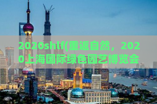 2020shlf(重返自然，2020上海国际绿色园艺博览会开幕)