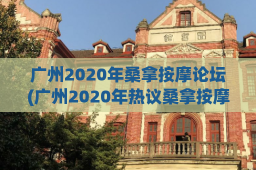 广州2020年桑拿按摩论坛(广州2020年热议桑拿按摩话题)