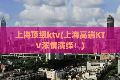 上海顶级ktv(上海高端KTV浓情演绎！)