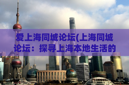 爱上海同城论坛(上海同城论坛：探寻上海本地生活的热门平台)