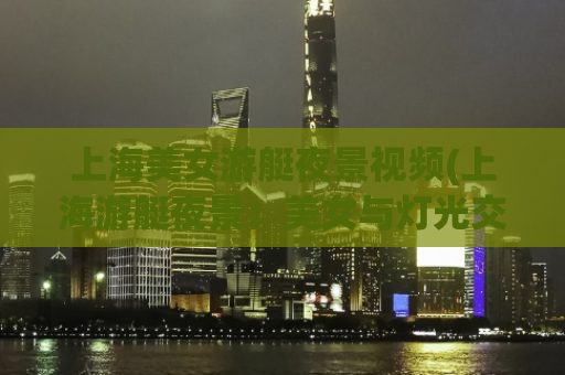 上海美女游艇夜景视频(上海游艇夜景：美女与灯光交织的惊艳夜晚)
