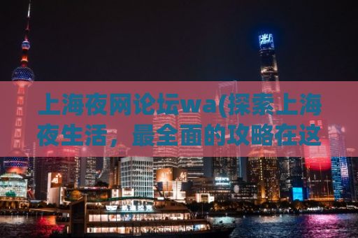 上海夜网论坛wa(探索上海夜生活，最全面的攻略在这里)