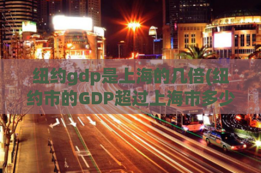 纽约gdp是上海的几倍(纽约市的GDP超过上海市多少倍？)