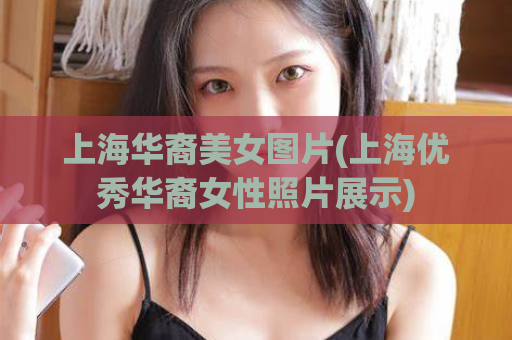 上海华裔美女图片(上海优秀华裔女性照片展示)