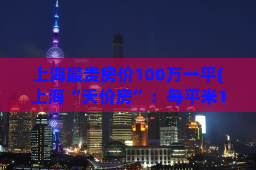 上海最贵房价100万一平(上海“天价房”：每平米100万！)
