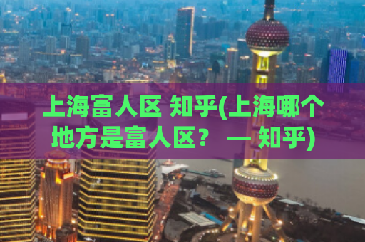 上海富人区 知乎(上海哪个地方是富人区？ — 知乎)