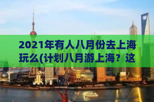 2021年有人八月份去上海玩么(计划八月游上海？这些必备攻略帮你快速上手！)