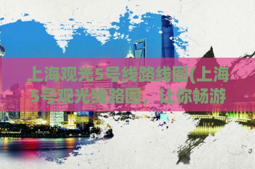 上海观光5号线路线图(上海5号观光线路图，让你畅游城市风光)