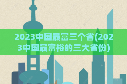 2023中国最富三个省(2023中国最富裕的三大省份)