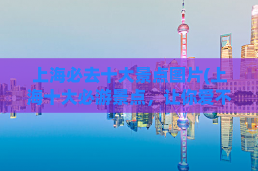 上海必去十大景点图片(上海十大必游景点，让你爱不释手的美图！)