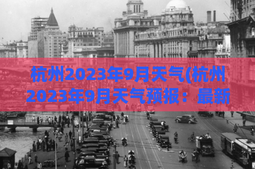 杭州2023年9月天气(杭州2023年9月天气预报：最新天气趋势揭晓！)