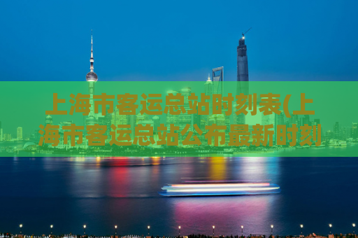上海市客运总站时刻表(上海市客运总站公布最新时刻表)