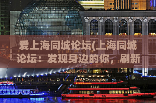 爱上海同城论坛(上海同城论坛：发现身边的你，刷新城市认知)