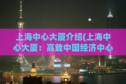 上海中心大厦介绍(上海中心大厦：高耸中国经济中心，打造独特城市地标)