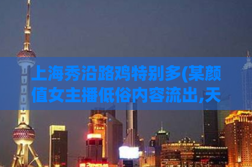 上海秀沿路鸡特别多(某颜值女主播低俗内容流出,天堂中文www官网)