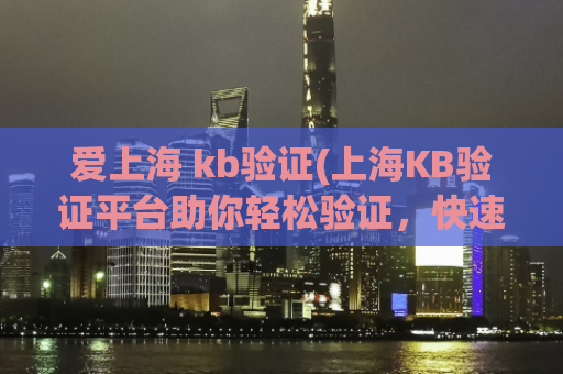 爱上海 kb验证(上海KB验证平台助你轻松验证，快速上线。)