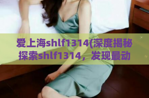 爱上海shlf1314(深度揭秘探索shlf1314，发现最动人的上海之美)