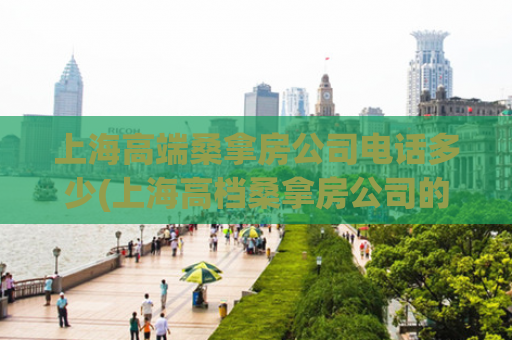 上海高端桑拿房公司电话多少(上海高档桑拿房公司的联系方式是什么？)