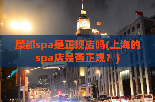 魔都spa是正规店吗(上海的spa店是否正规？)