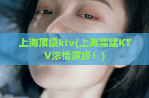 上海顶级ktv(上海高端KTV浓情演绎！)