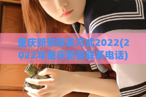 重庆新茶联系方式2022(2022年重庆新茶联系电话)