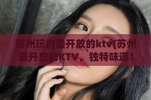 苏州玩的最开放的ktv(苏州最开放的KTV，独特味道！)