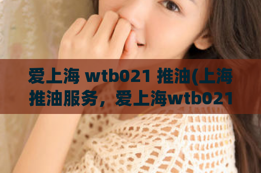 爱上海 wtb021 推油(上海推油服务，爱上海wtb021满足您的需求)