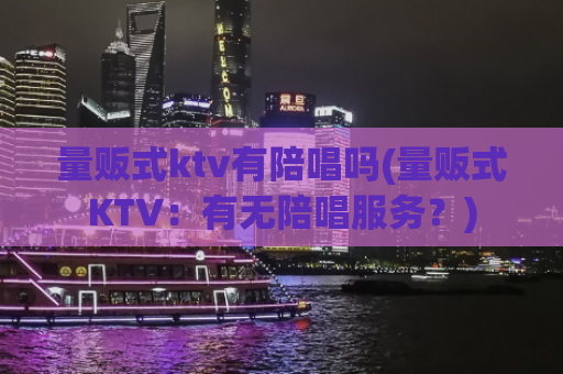 量贩式ktv有陪唱吗(量贩式KTV：有无陪唱服务？)