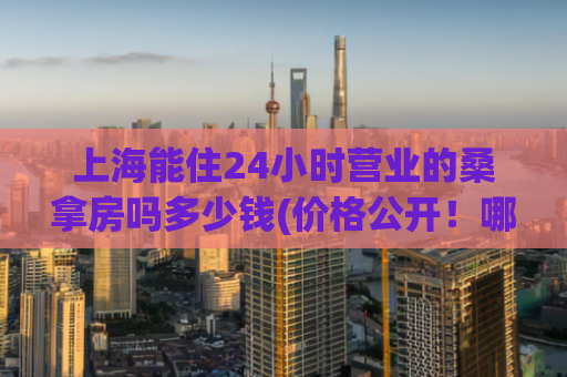 上海能住24小时营业的桑拿房吗多少钱(价格公开！哪些上海桑拿房24小时营业，快来了解！)